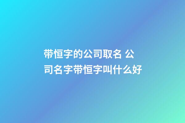 带恒字的公司取名 公司名字带恒字叫什么好-第1张-公司起名-玄机派